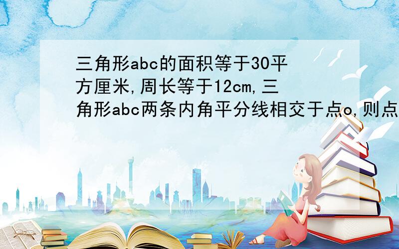 三角形abc的面积等于30平方厘米,周长等于12cm,三角形abc两条内角平分线相交于点o,则点o到bc边的距离为