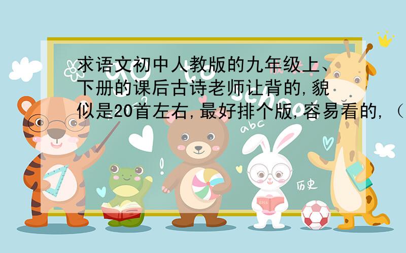 求语文初中人教版的九年级上、下册的课后古诗老师让背的,貌似是20首左右,最好排个版,容易看的,（要带故事带内容.20币够了吧~）