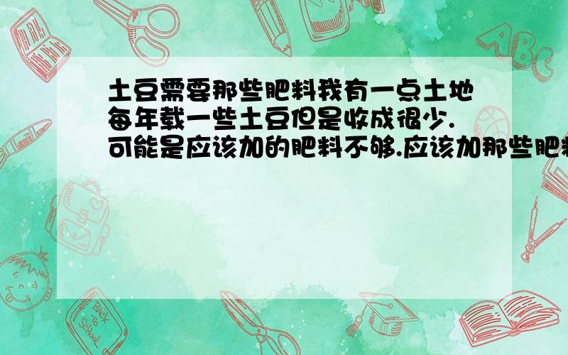 土豆需要那些肥料我有一点土地每年载一些土豆但是收成很少.可能是应该加的肥料不够.应该加那些肥料怎样加,我们除了草木灰还有那些可以找到碳酸氢氨,磷.钾等化肥.