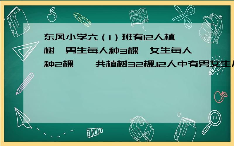 东风小学六（1）班有12人植树,男生每人种3棵,女生每人种2棵,一共植树32棵.12人中有男女生几人?