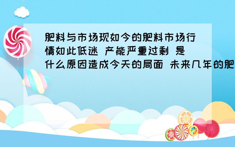 肥料与市场现如今的肥料市场行情如此低迷 产能严重过剩 是什么原因造成今天的局面 未来几年的肥料市场会怎么样 有谁能给个系统全面的回答