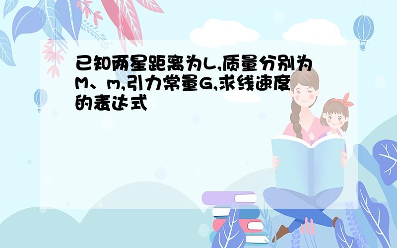 已知两星距离为L,质量分别为M、m,引力常量G,求线速度的表达式