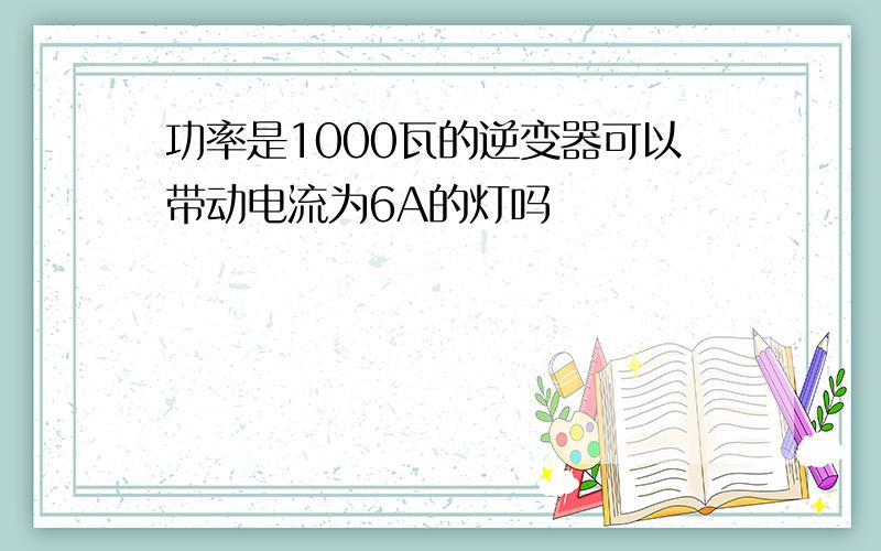 功率是1000瓦的逆变器可以带动电流为6A的灯吗