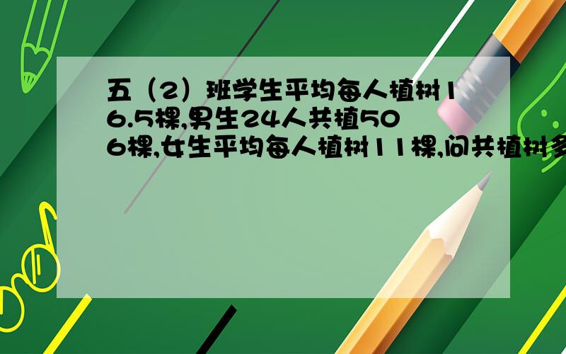 五（2）班学生平均每人植树16.5棵,男生24人共植506棵,女生平均每人植树11棵,问共植树多少棵?用算式解