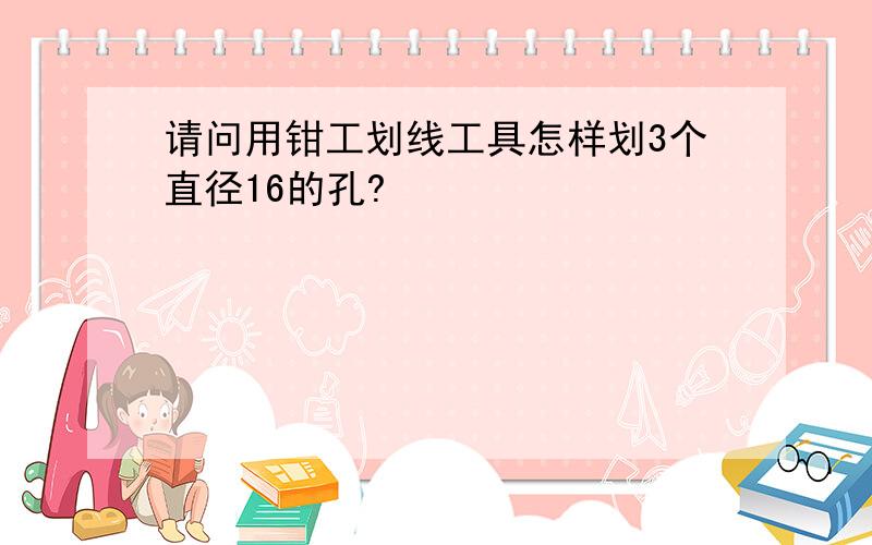 请问用钳工划线工具怎样划3个直径16的孔?