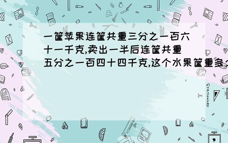 一筐苹果连筐共重三分之一百六十一千克,卖出一半后连筐共重五分之一百四十四千克,这个水果筐重多少千克?