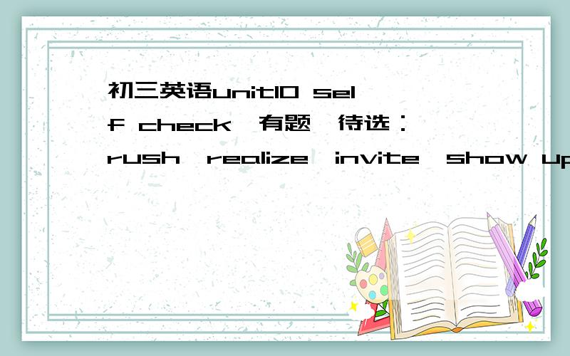 初三英语unit10 self check,有题,待选：rush,realize,invite,show up,stay up.1>I was waiting for the school bus but it didn't came.Then I ______it was Saturday.2>I woke up late this morning.I had to really ______to get to school on time.3>There'