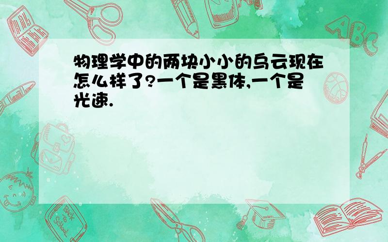 物理学中的两块小小的乌云现在怎么样了?一个是黑体,一个是光速.