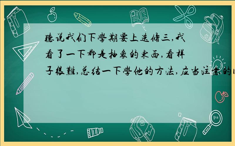 听说我们下学期要上选修三,我看了一下都是抽象的东西,看样子很难,总结一下学他的方法,应当注意的问题,我会追加分的.讲原子分子那些,构造,轨道,什么泡利原理洪特规则等等,我看着就觉得