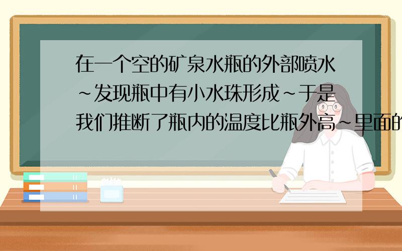 在一个空的矿泉水瓶的外部喷水~发现瓶中有小水珠形成~于是我们推断了瓶内的温度比瓶外高~里面的温度果然很瓶中的温度为什么会比瓶外的温度高出那么多么