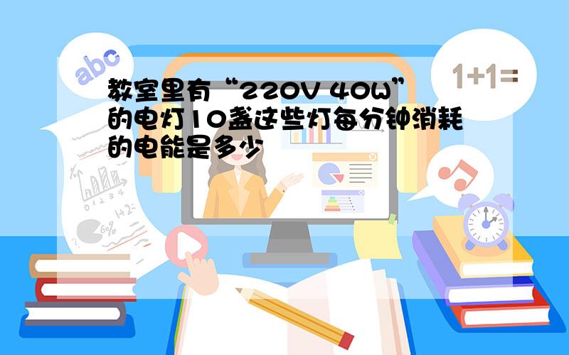 教室里有“220V 40W”的电灯10盏这些灯每分钟消耗的电能是多少