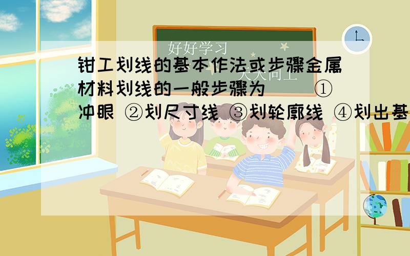 钳工划线的基本作法或步骤金属材料划线的一般步骤为( )①冲眼 ②划尺寸线 ③划轮廓线 ④划出基准A、①②③④ B、②③④① C、④①②③ D、④③②① E、④②③①选哪个?为什么?