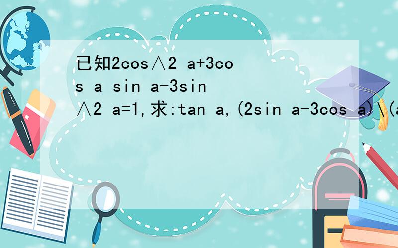 已知2cos∧2 a+3cos a sin a-3sin∧2 a=1,求:tan a,(2sin a-3cos a)\(asin a-9cos a)分母是4sin a打错了