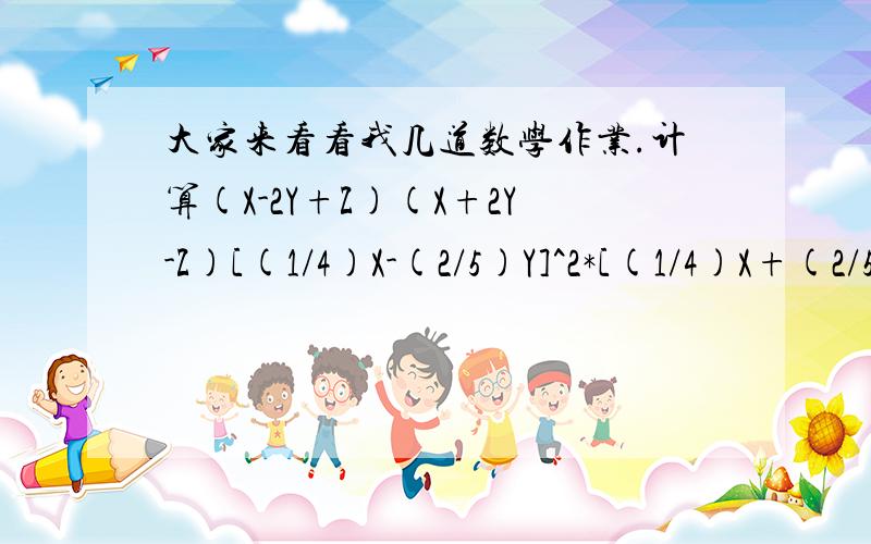 大家来看看我几道数学作业.计算(X-2Y+Z)(X+2Y-Z)[(1/4)X-(2/5)Y]^2*[(1/4)X+(2/5)Y]^2[(2T+1)^2-(1-2T)^2](T^2-2)