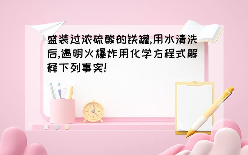 盛装过浓硫酸的铁罐,用水清洗后,遇明火爆炸用化学方程式解释下列事实!