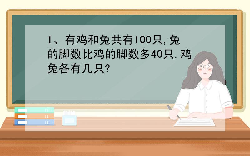 1、有鸡和兔共有100只,兔的脚数比鸡的脚数多40只.鸡兔各有几只?