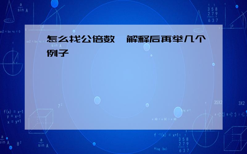 怎么找公倍数,解释后再举几个例子