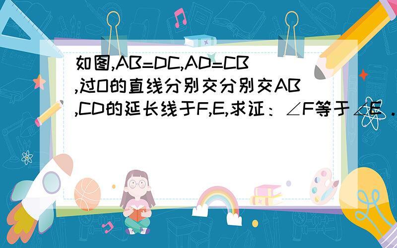 如图,AB=DC,AD=CB,过O的直线分别交分别交AB,CD的延长线于F,E,求证：∠F等于∠E .不要从其他地方复制的.那些像ABCD是平行四边形的答案不要!要证三角形全等的那种!