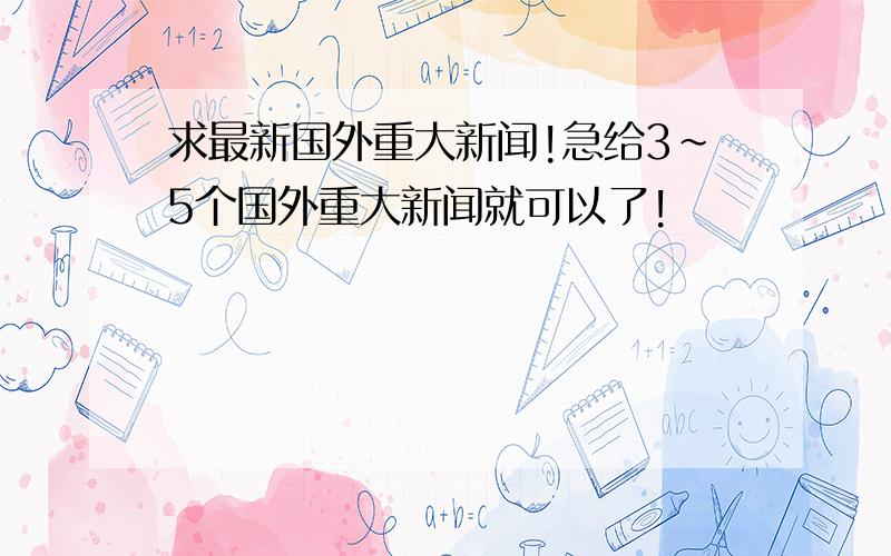 求最新国外重大新闻!急给3~5个国外重大新闻就可以了!