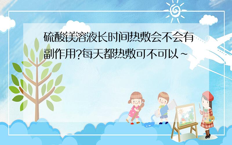 硫酸镁溶液长时间热敷会不会有副作用?每天都热敷可不可以～