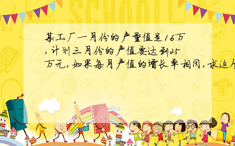 某工厂一月份的产量值是16万,计划三月份的产值要达到25万元,如果每月产值的增长率相同,求这个增长率