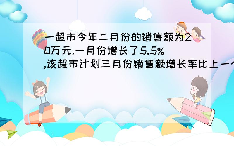 一超市今年二月份的销售额为20万元,一月份增长了5.5%,该超市计划三月份销售额增长率比上一个月提高1个百点,若该超市计划三月份的销售额比二月份增长10%,球该超市计划三月份的销售额你