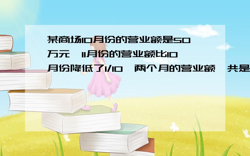 某商场10月份的营业额是50万元,11月份的营业额比10月份降低了1/10,两个月的营业额一共是多少万元?谁是单位一的量?谁是部分量?