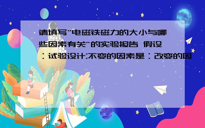 请填写“电磁铁磁力的大小与哪些因素有关”的实验报告 假设：试验设计:不变的因素是：改变的因