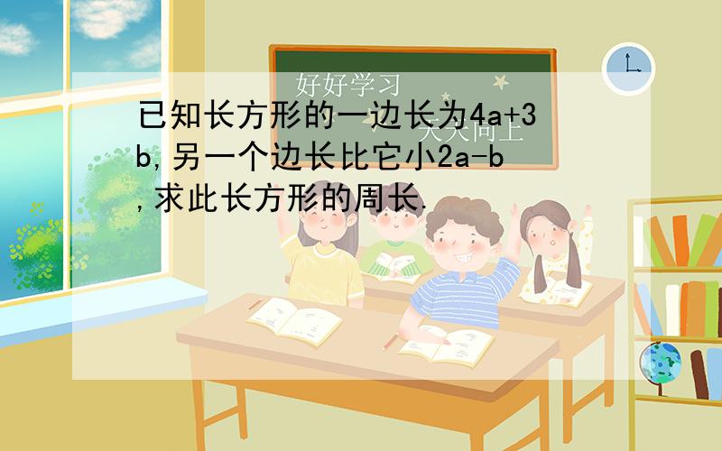 已知长方形的一边长为4a+3b,另一个边长比它小2a-b,求此长方形的周长.