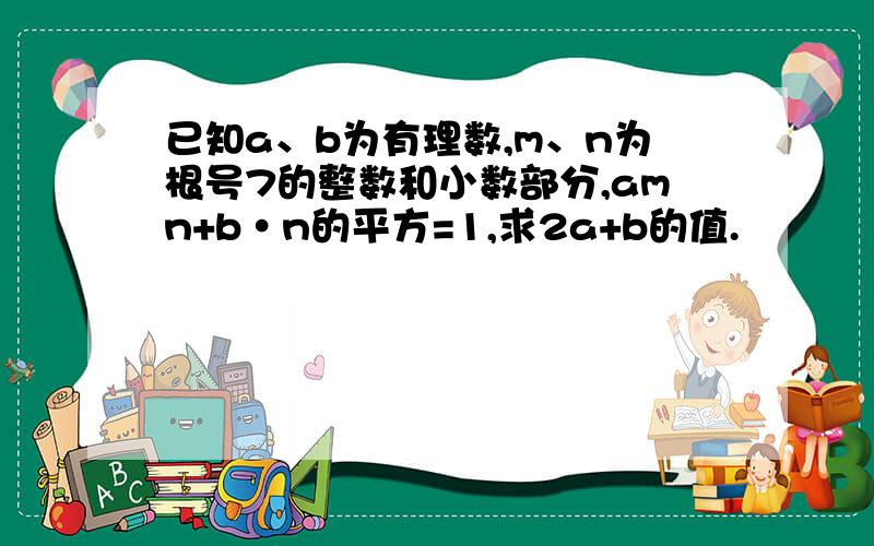 已知a、b为有理数,m、n为根号7的整数和小数部分,amn+b•n的平方=1,求2a+b的值.