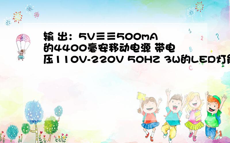 输 出：5V≡≡500mA 的4400毫安移动电源 带电压110V-220V 50HZ 3W的LED灯能用几小时用1A的带好还是500mA