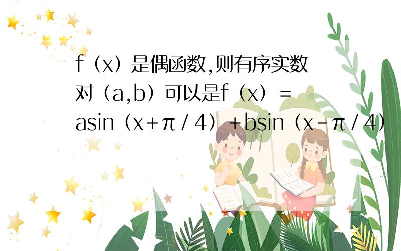 f（x）是偶函数,则有序实数对（a,b）可以是f（x）＝asin（x＋π／4）＋bsin（x－π／4）（a不等于b）