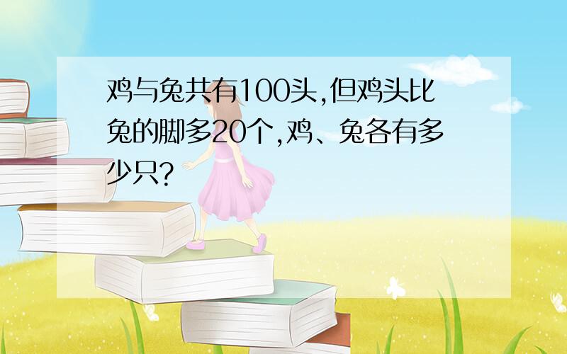 鸡与兔共有100头,但鸡头比兔的脚多20个,鸡、兔各有多少只?