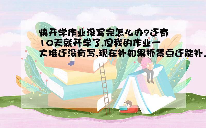 快开学作业没写完怎么办?还有10天就开学了,但我的作业一大堆还没有写,现在补如果抓紧点还能补上,但我现在一点心思也没有,左拖右拖,拖到现在,我现在该怎么办?