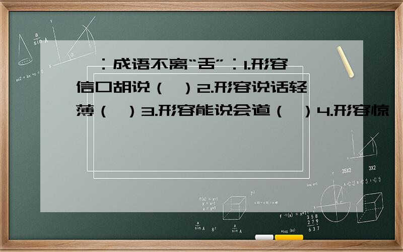 一：成语不离“舌”：1.形容信口胡说（ ）2.形容说话轻薄（ ）3.形容能说会道（ ）4.形容惊诧无言（ ）5.形容不善辞令（ ）6.形容随声附和（ ）二：写出下列成语中相关的人物：1.四面楚