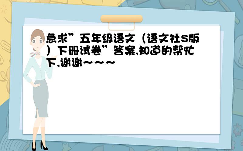 急求”五年级语文（语文社S版）下册试卷”答案,知道的帮忙下,谢谢～～～