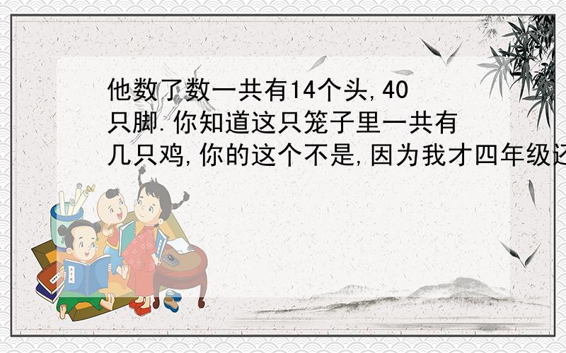 他数了数一共有14个头,40只脚.你知道这只笼子里一共有几只鸡,你的这个不是,因为我才四年级还没有学到