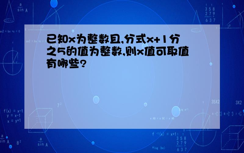 已知x为整数且,分式x+1分之5的值为整数,则x值可取值有哪些?