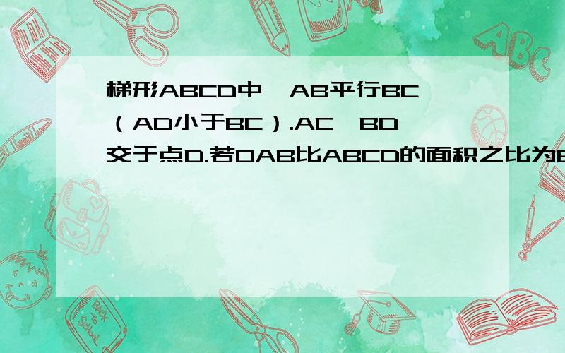 梯形ABCD中,AB平行BC（AD小于BC）.AC,BD交于点D.若OAB比ABCD的面积之比为6：25 求AOD比BOC的周长之比错了 是AD平行于BC AC，BD交于点O 对不起啊