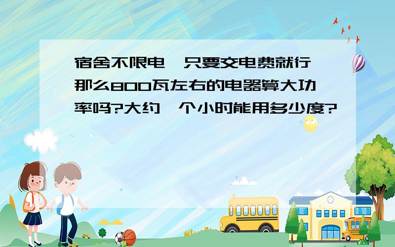 宿舍不限电,只要交电费就行,那么800瓦左右的电器算大功率吗?大约一个小时能用多少度?