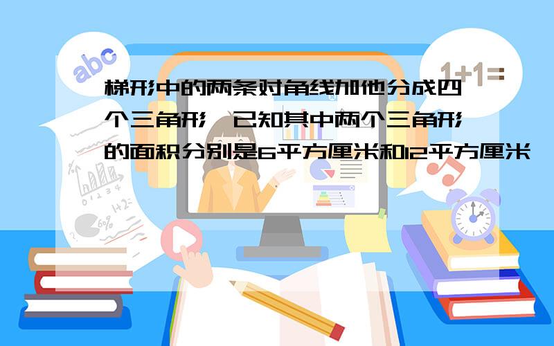 梯形中的两条对角线加他分成四个三角形,已知其中两个三角形的面积分别是6平方厘米和12平方厘米,求另外两个三角形的面积是多少?