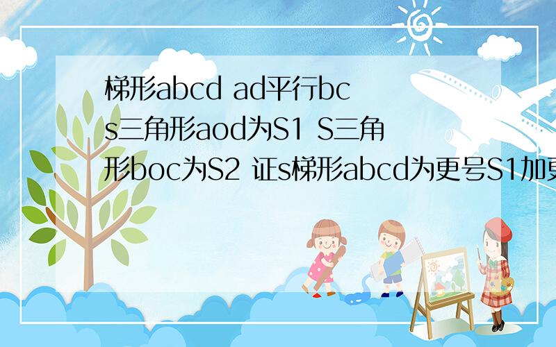 梯形abcd ad平行bc s三角形aod为S1 S三角形boc为S2 证s梯形abcd为更号S1加更号S2的平方