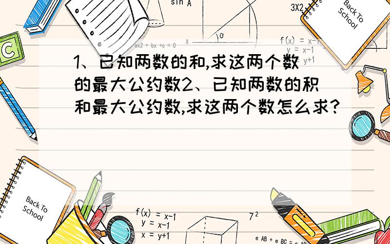 1、已知两数的和,求这两个数的最大公约数2、已知两数的积和最大公约数,求这两个数怎么求?