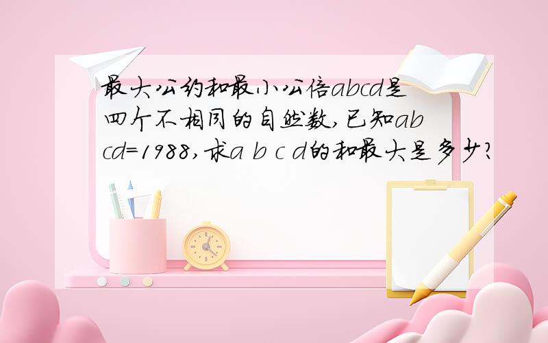 最大公约和最小公倍abcd是四个不相同的自然数,已知abcd=1988,求a b c d的和最大是多少?