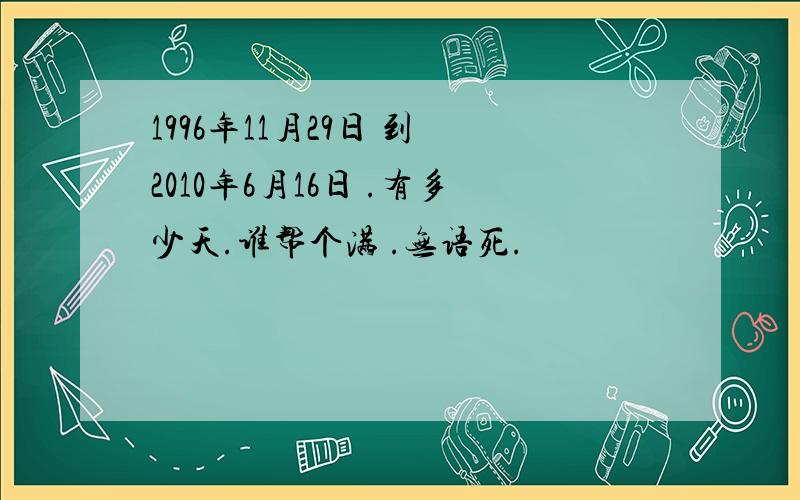 1996年11月29日 到 2010年6月16日 .有多少天.谁帮个满 .无语死.