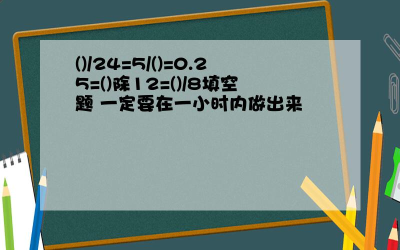 ()/24=5/()=0.25=()除12=()/8填空题 一定要在一小时内做出来