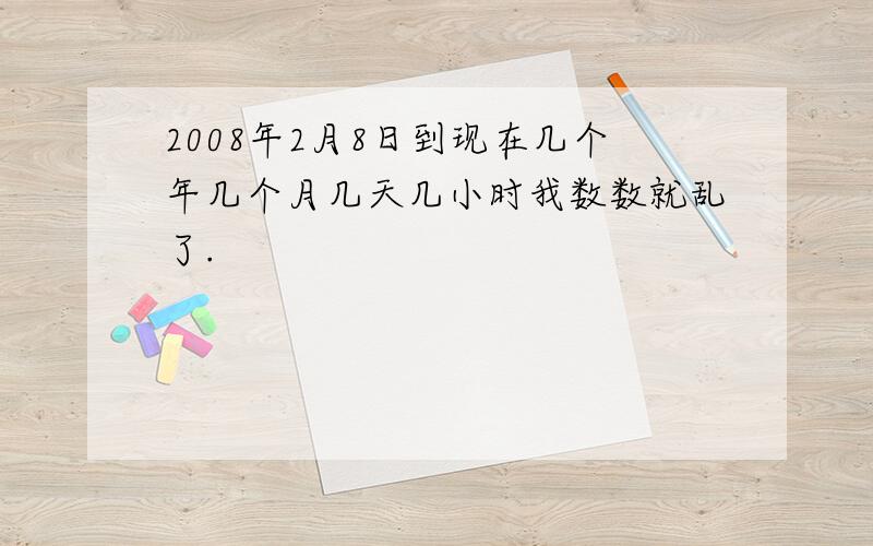 2008年2月8日到现在几个年几个月几天几小时我数数就乱了.