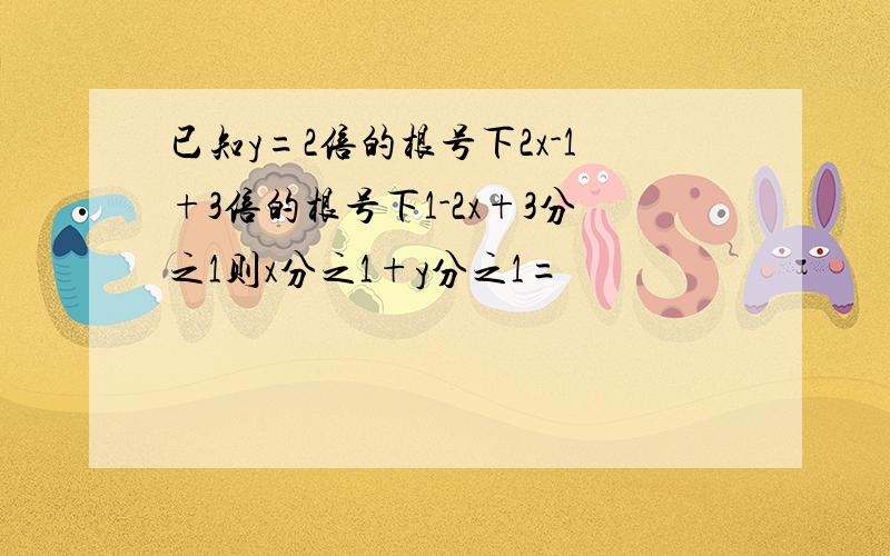 已知y=2倍的根号下2x-1+3倍的根号下1-2x+3分之1则x分之1+y分之1=