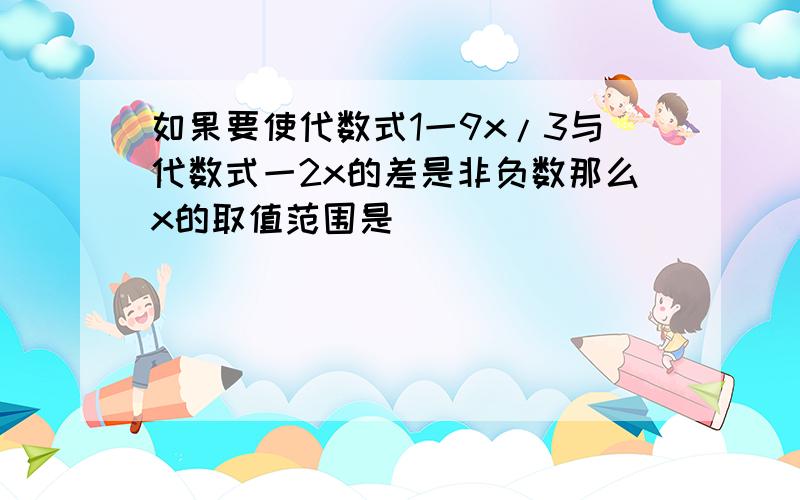 如果要使代数式1一9x/3与代数式一2x的差是非负数那么x的取值范围是