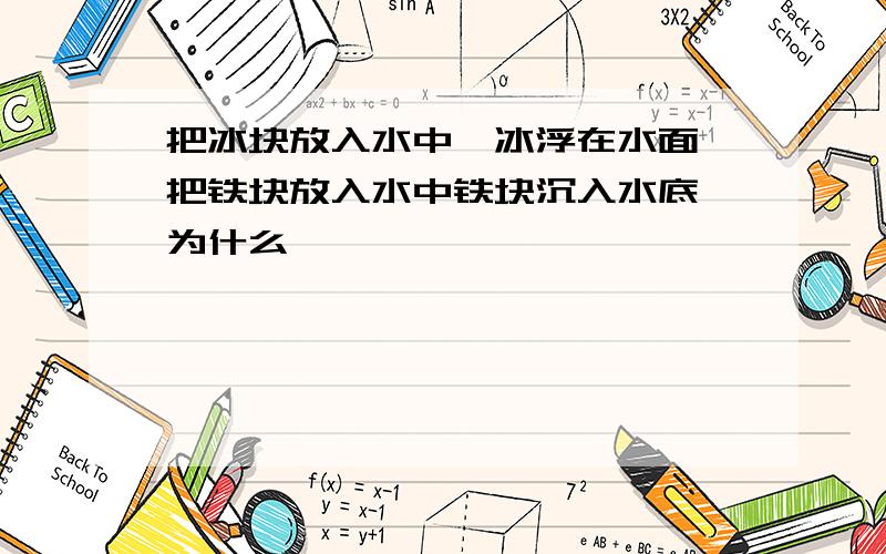 把冰块放入水中,冰浮在水面,把铁块放入水中铁块沉入水底,为什么